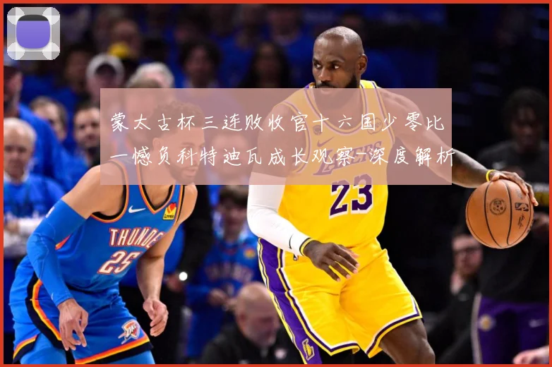 蒙太古杯三连败收官十六国少零比一憾负科特迪瓦成长观察-深度解析