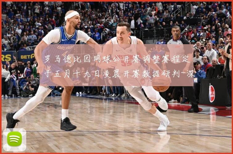 罗马德比因网球公开赛调整赛程定于五月十九日凌晨开赛数据研判-深度解析