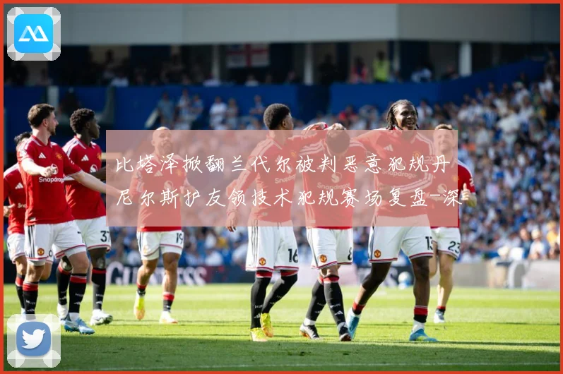 比塔泽掀翻兰代尔被判恶意犯规丹尼尔斯护友领技术犯规赛场复盘-深度解析