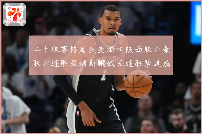 二十联赛格局生变浙江陕西联合豪取六连胜深圳新鹏城五连胜紧追成长观察-深度解析