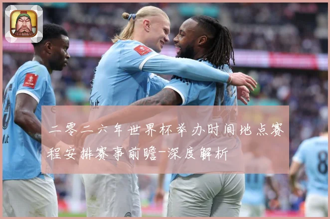 二零二六年世界杯举办时间地点赛程安排赛事前瞻-深度解析