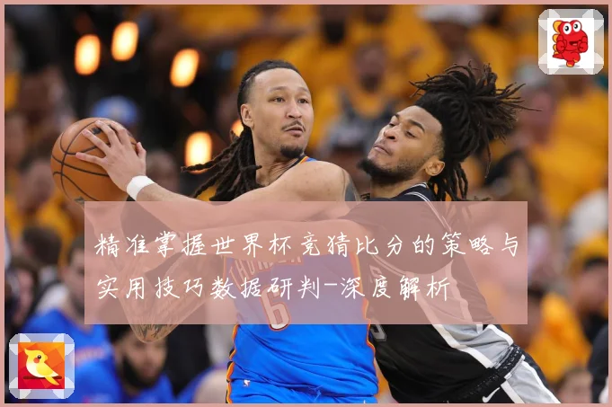 精准掌握世界杯竞猜比分的策略与实用技巧数据研判-深度解析