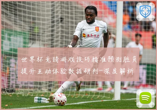 世界杯竞猜游戏技巧精准预测胜负提升互动体验数据研判-深度解析