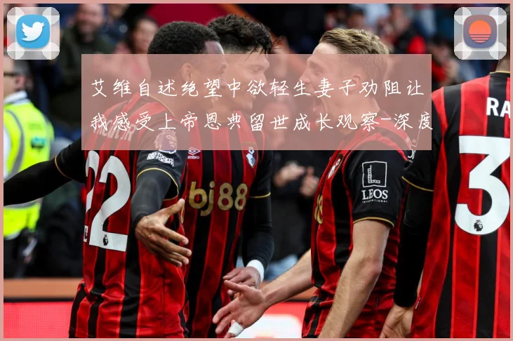 艾维自述绝望中欲轻生妻子劝阻让我感受上帝恩典留世成长观察-深度解析