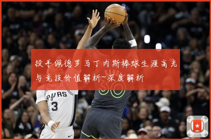 投手佩德罗马丁内斯棒球生涯高光与竞技价值解析-深度解析