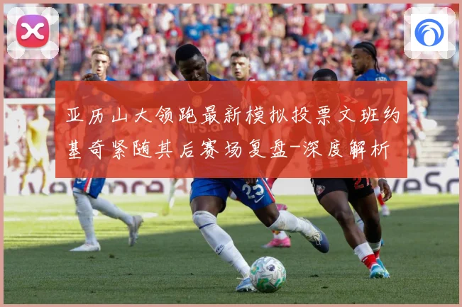 亚历山大领跑最新模拟投票文班约基奇紧随其后赛场复盘-深度解析