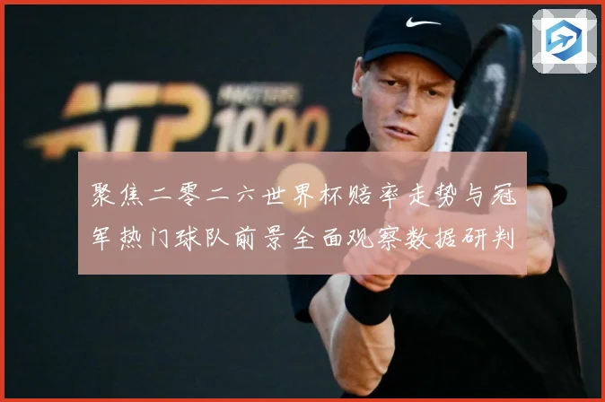 聚焦二零二六世界杯赔率走势与冠军热门球队前景全面观察数据研判-深度解析