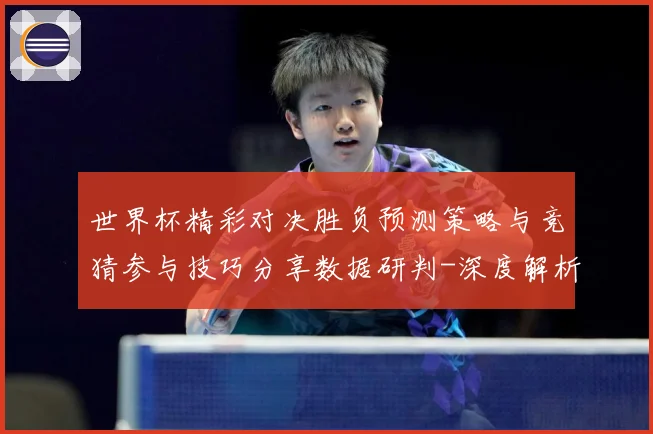 世界杯精彩对决胜负预测策略与竞猜参与技巧分享数据研判-深度解析