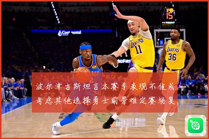 波尔津吉斯坦言本赛季表现不佳或考虑其他选择勇士前景难定赛场复盘-深度解析