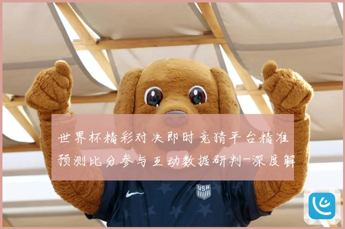 世界杯精彩对决即时竞猜平台精准预测比分参与互动数据研判-深度解析