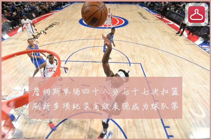 詹姆斯单场四十八分七十七次扣篮刷新多项纪录高效表现成为球队第赛场复盘-深度解析