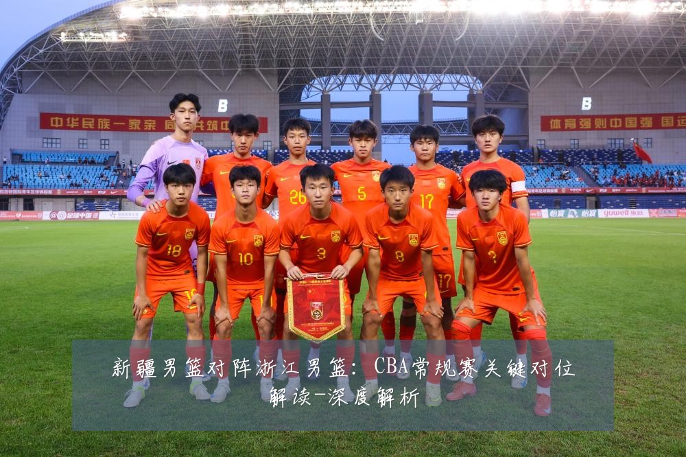 新疆男篮对阵浙江男篮:CBA常规赛关键对位解读-深度解析