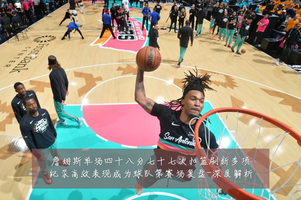 詹姆斯单场四十八分七十七次扣篮刷新多项纪录高效表现成为球队第赛场复盘-深度解析