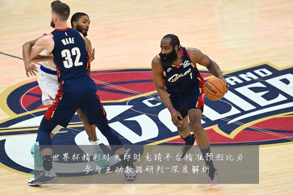 世界杯精彩对决即时竞猜平台精准预测比分参与互动数据研判-深度解析