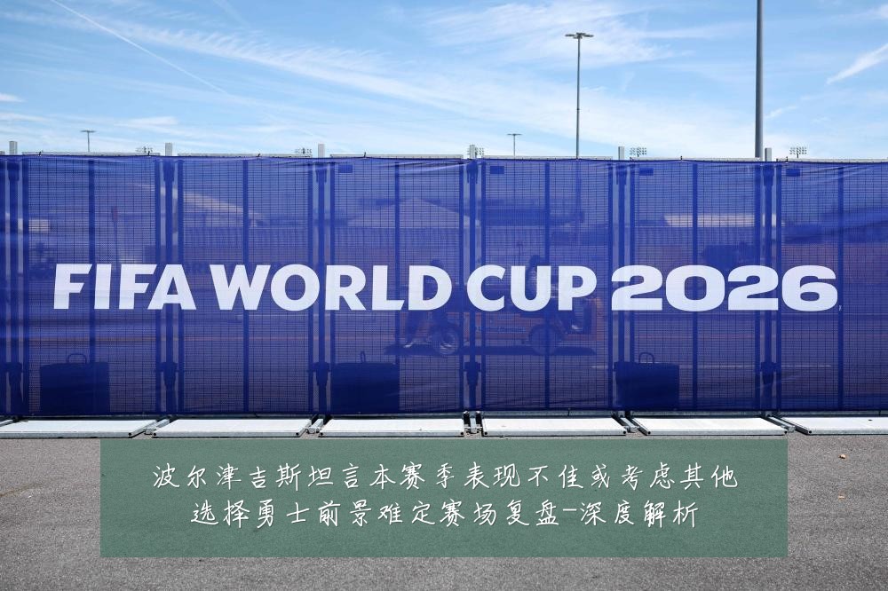 波尔津吉斯坦言本赛季表现不佳或考虑其他选择勇士前景难定赛场复盘-深度解析
