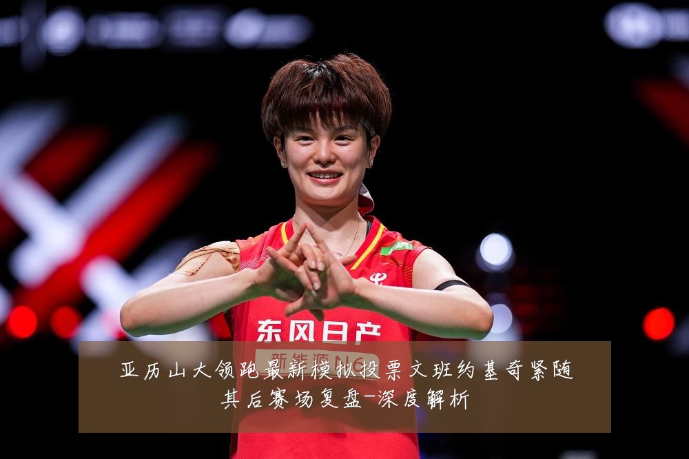 亚历山大领跑最新模拟投票文班约基奇紧随其后赛场复盘-深度解析
