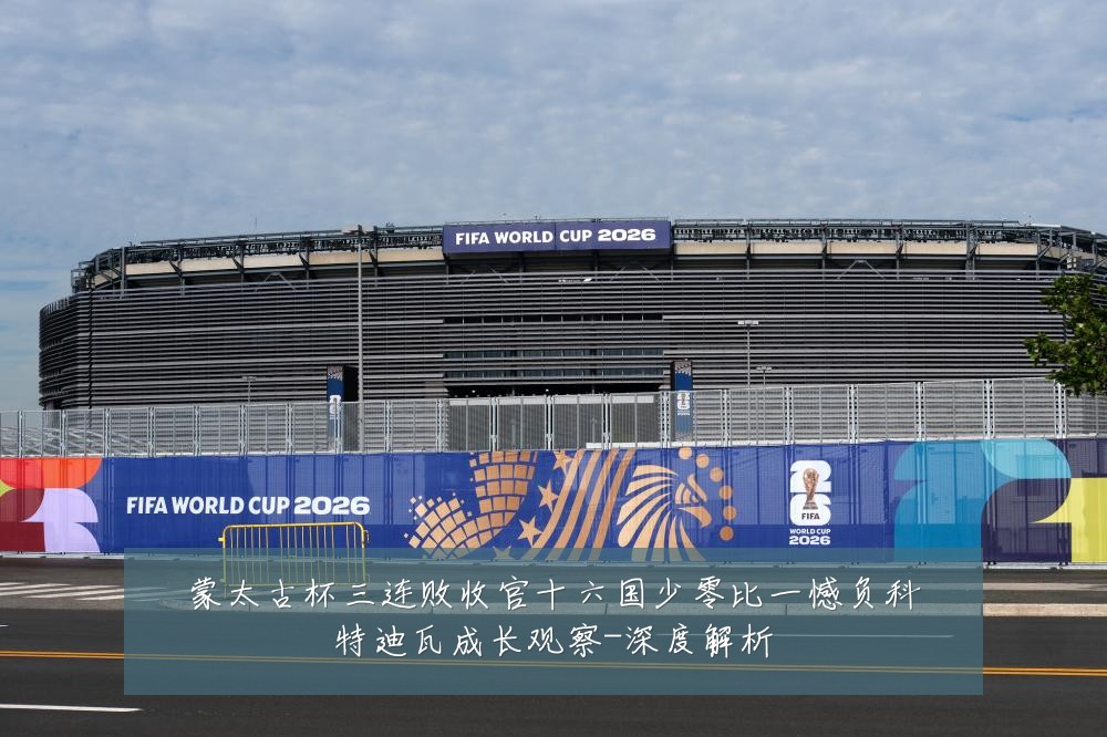 蒙太古杯三连败收官十六国少零比一憾负科特迪瓦成长观察-深度解析
