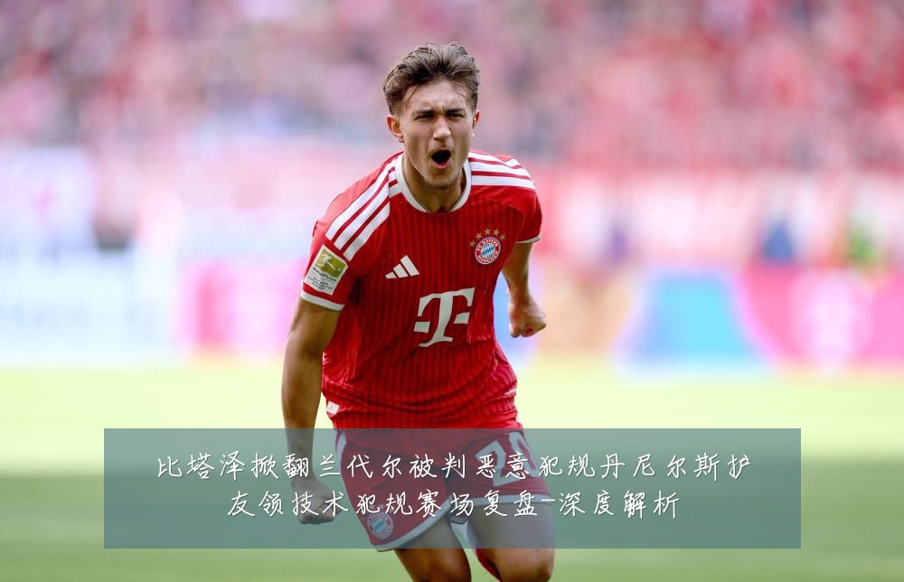 比塔泽掀翻兰代尔被判恶意犯规丹尼尔斯护友领技术犯规赛场复盘-深度解析