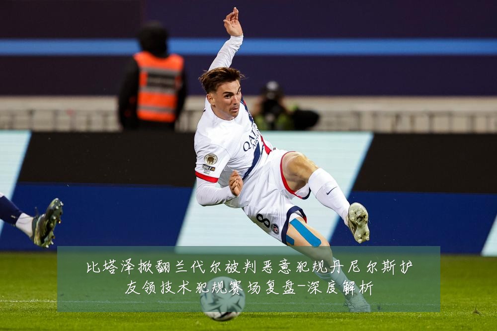 比塔泽掀翻兰代尔被判恶意犯规丹尼尔斯护友领技术犯规赛场复盘-深度解析